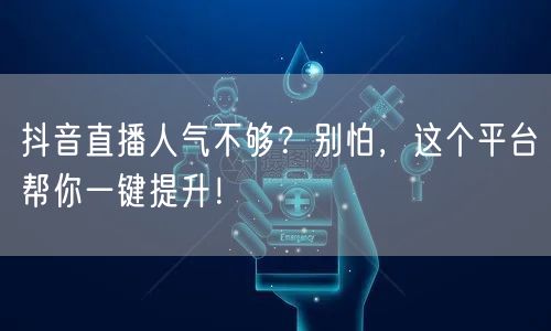 抖音直播人气不够？别怕，这个平台帮你一键提升！