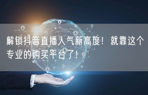 解锁抖音直播人气新高度！就靠这个专业的购买平台了！