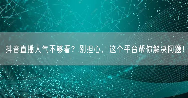抖音直播人气不够看？别担心，这个平台帮你解决问题！