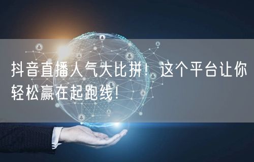 抖音直播人气大比拼!这个平台让你轻松赢在起跑线!