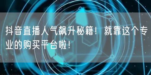抖音直播人气飙升秘籍！就靠这个专业的购买平台啦！