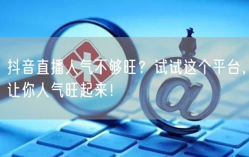 抖音直播人气不够旺？试试这个平台，让你人气旺起来！