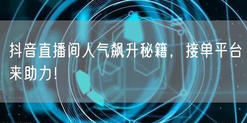 抖音直播间人气飙升秘籍，接单平台来助力！