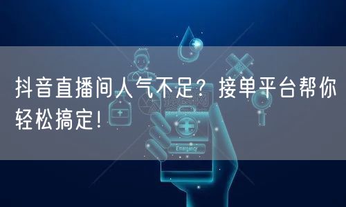 抖音直播间人气不足？接单平台帮你轻松搞定！