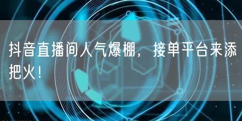 抖音直播间人气爆棚，接单平台来添把火！