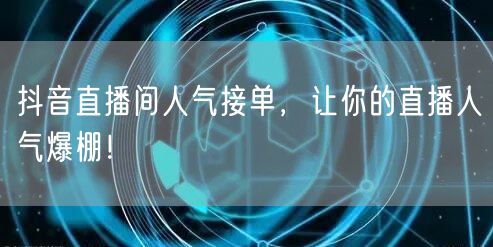 抖音直播间人气接单，让你的直播人气爆棚！