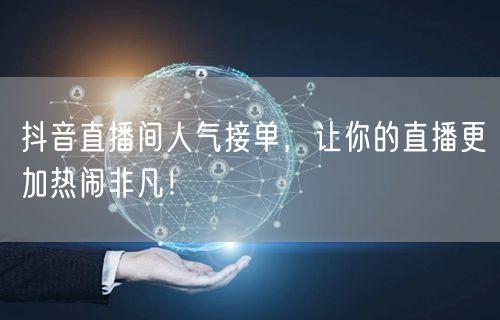 抖音直播间人气接单，让你的直播更加热闹非凡！