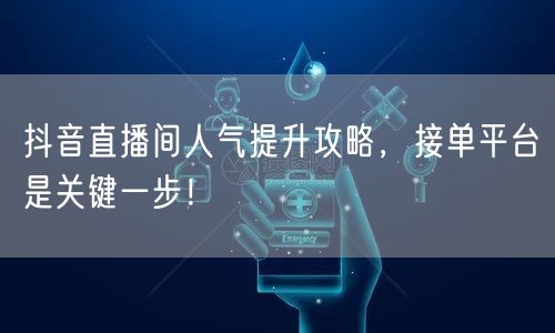 抖音直播间人气提升攻略，接单平台是关键一步！