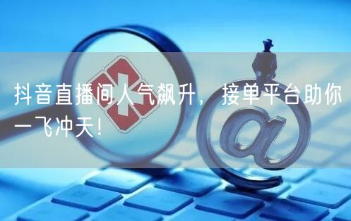 抖音直播间人气飙升，接单平台助你一飞冲天！