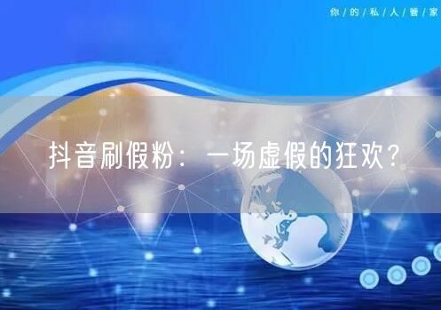 抖音刷假粉：一场虚假的狂欢？