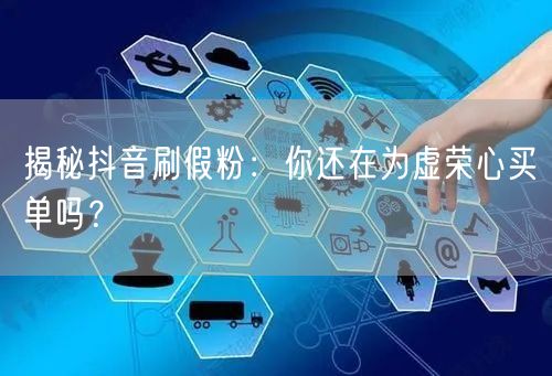 揭秘抖音刷假粉：你还在为虚荣心买单吗？