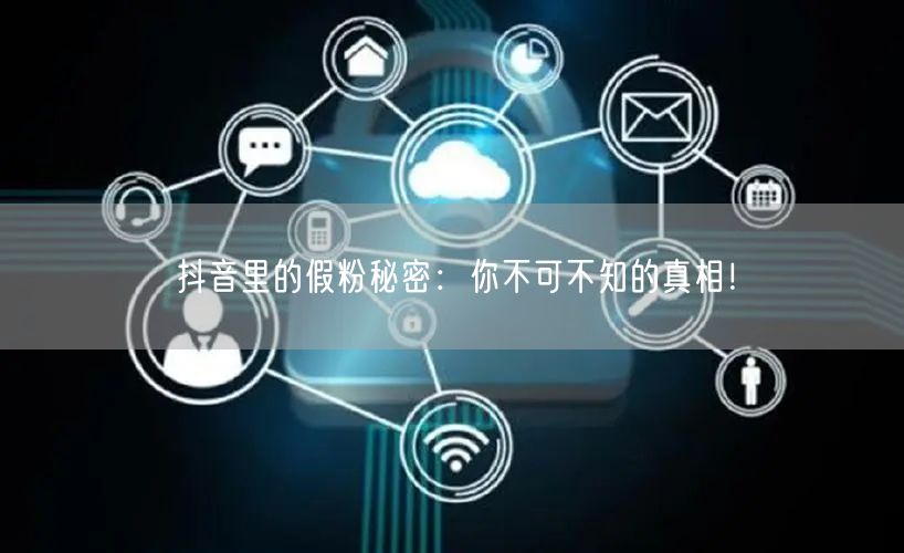 抖音里的假粉秘密：你不可不知的真相！
