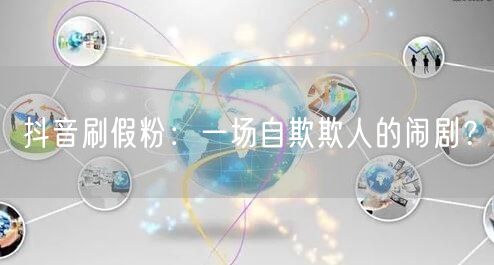 抖音刷假粉：一场自欺欺人的闹剧？