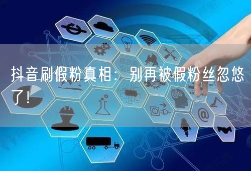 抖音刷假粉真相：别再被假粉丝忽悠了！