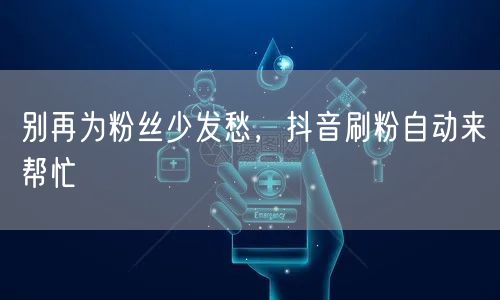 别再为粉丝少发愁，抖音刷粉自动来帮忙
