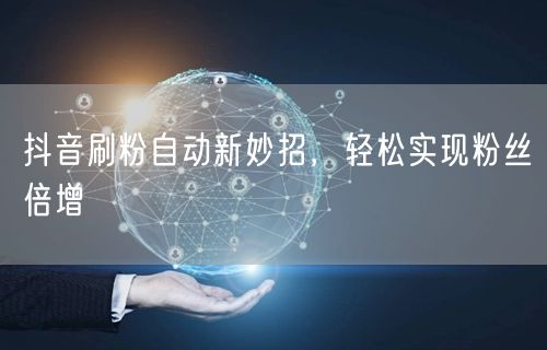 抖音刷粉自动新妙招，轻松实现粉丝倍增