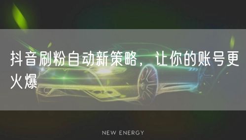 抖音刷粉自动新策略，让你的账号更火爆