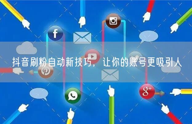 抖音刷粉自动新技巧，让你的账号更吸引人