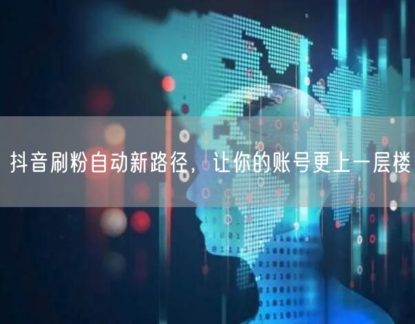 抖音刷粉自动新路径，让你的账号更上一层楼