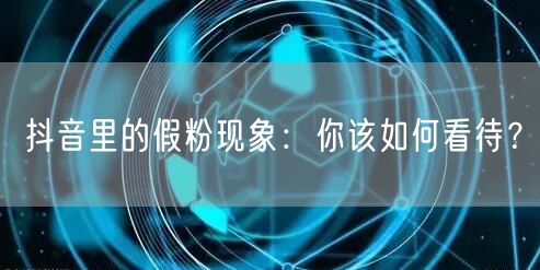 抖音里的假粉现象：你该如何看待？