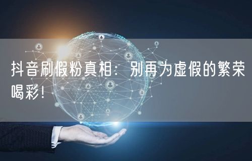 抖音刷假粉真相：别再为虚假的繁荣喝彩！