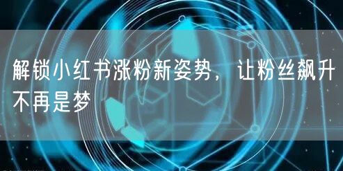 解锁小红书涨粉新姿势，让粉丝飙升不再是梦