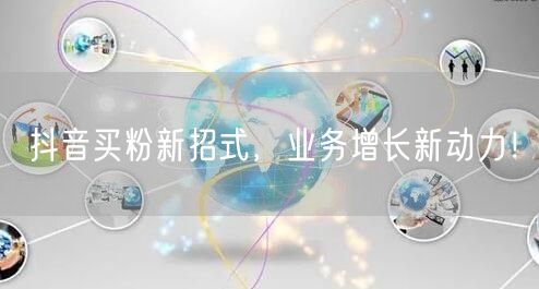 抖音买粉新招式，业务增长新动力！