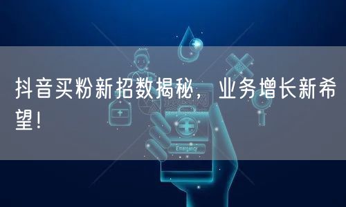 抖音买粉新招数揭秘，业务增长新希望！
