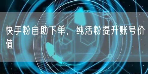 快手粉自助下单，纯活粉提升账号价值