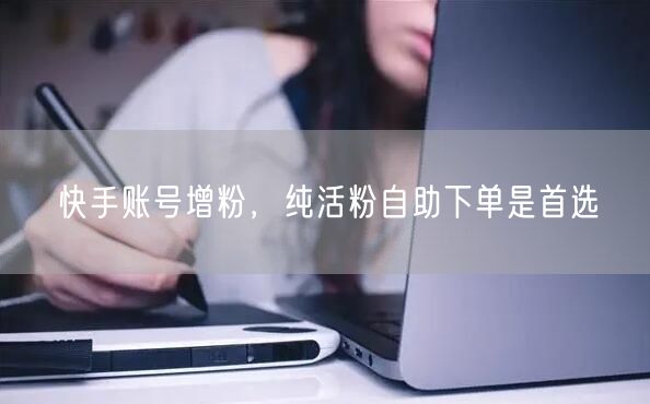 快手账号增粉，纯活粉自助下单是首选