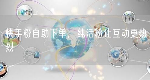 快手粉自助下单,纯活粉让互动更热烈