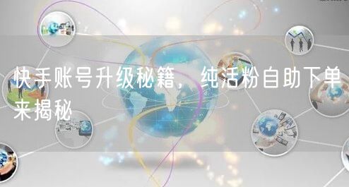 快手账号升级秘籍，纯活粉自助下单来揭秘