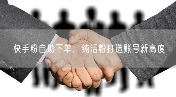 快手粉自助下单，纯活粉打造账号新高度