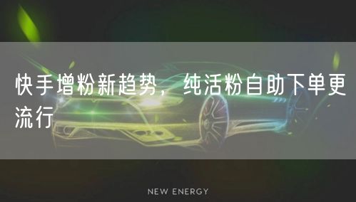 快手增粉新趋势，纯活粉自助下单更流行