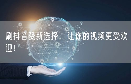 刷抖音赞新选择，让你的视频更受欢迎！