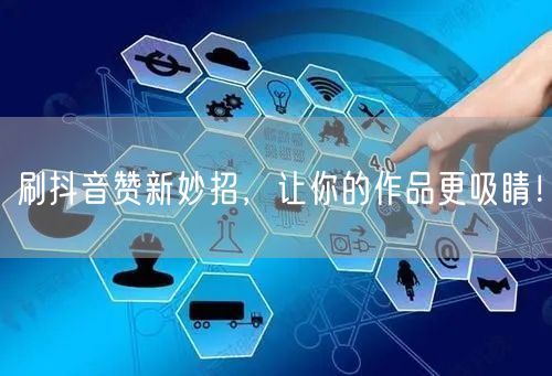 刷抖音赞新妙招，让你的作品更吸睛！