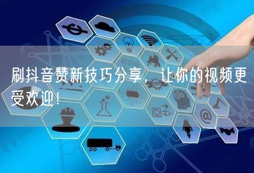 刷抖音赞新技巧分享，让你的视频更受欢迎！