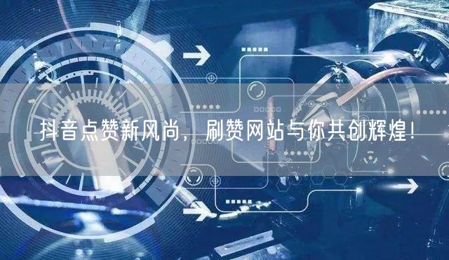 抖音点赞新风尚，刷赞网站与你共创辉煌！
