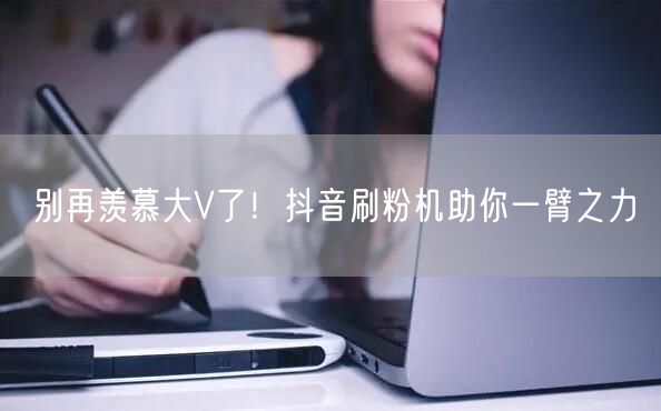别再羡慕大V了！抖音刷粉机助你一臂之力