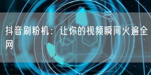 抖音刷粉机：让你的视频瞬间火遍全网