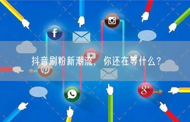 抖音刷粉新潮流，你还在等什么？