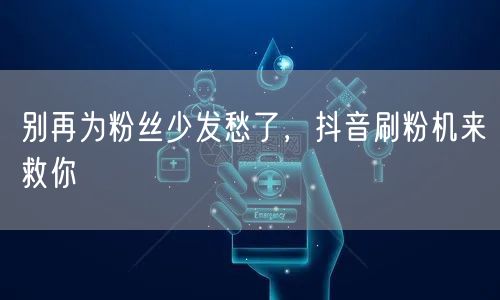 别再为粉丝少发愁了，抖音刷粉机来救你