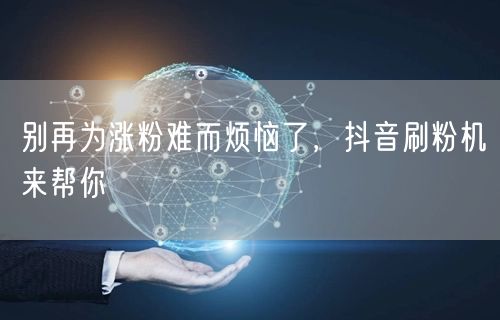 别再为涨粉难而烦恼了，抖音刷粉机来帮你