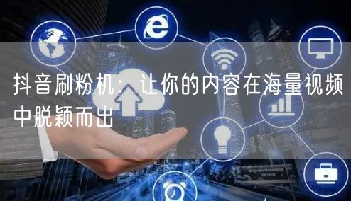抖音刷粉机：让你的内容在海量视频中脱颖而出