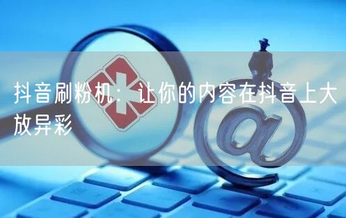 抖音刷粉机：让你的内容在抖音上大放异彩