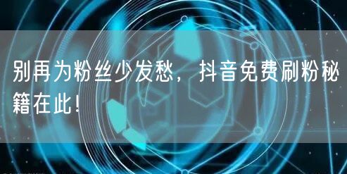 别再为粉丝少发愁，抖音免费刷粉秘籍在此！