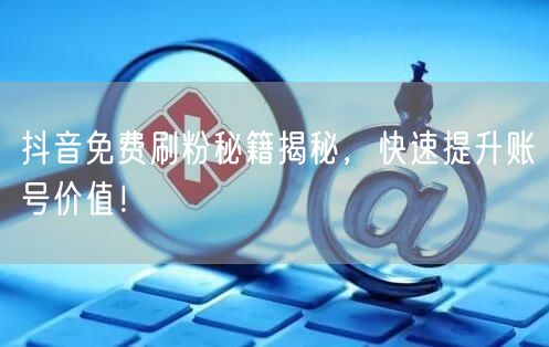 抖音免费刷粉秘籍揭秘，快速提升账号价值！