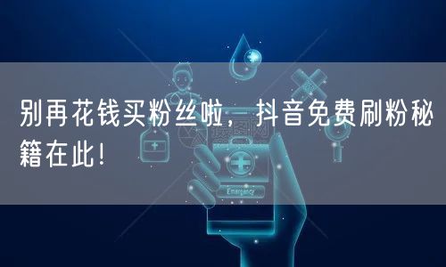 别再花钱买粉丝啦，抖音免费刷粉秘籍在此！