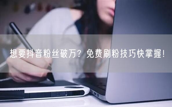 想要抖音粉丝破万？免费刷粉技巧快掌握！