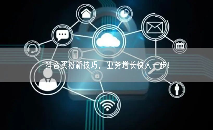 抖音买粉新技巧，业务增长快人一步！